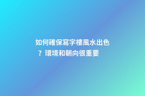 如何確保寫字樓風水出色？環境和朝向很重要